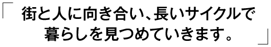 「街と人に向き合い、長いサイクルで暮らしを見つめていきます。」