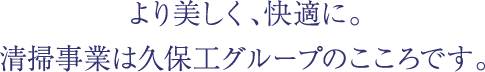 より美しく、快適に。清掃事業は久保工グループのこころです。