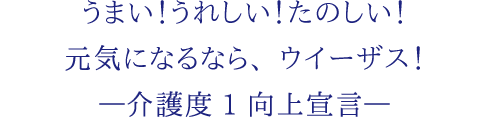 うまい！うれしい！たのしい！ 元気になるなら、ウイーザス！―介護度1向上宣言—