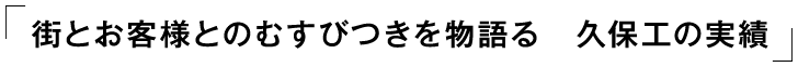 「街とお客様とのむすびつきを物語る　久保工の実績」