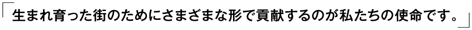 「生まれ育った街のためにさまざまな形で貢献するのが私たちの使命です。」